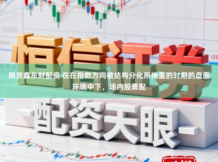 期货鑫东财配资 在在指数方向被结构分化所掩盖的时期的盘面环境中下，场内股票配