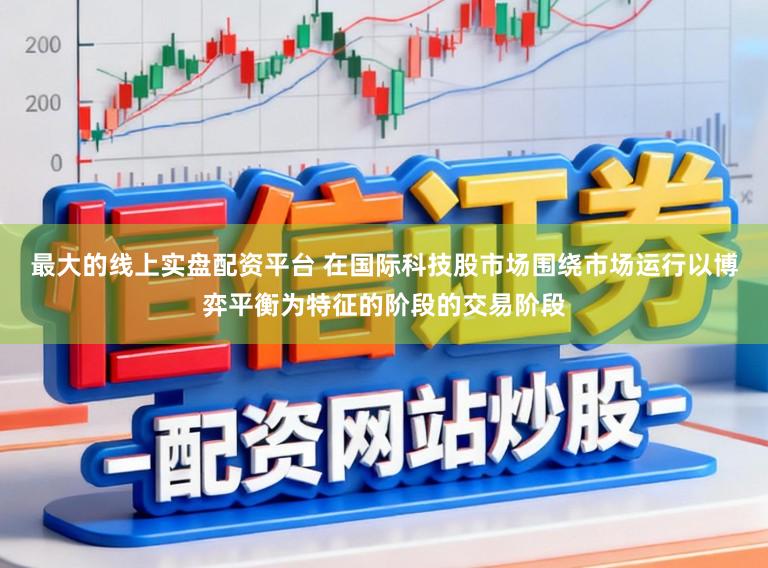 最大的线上实盘配资平台 在国际科技股市场围绕市场运行以博弈平衡为特征的阶段的交易阶段
