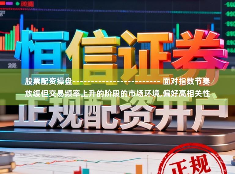 股票配资操盘------------------------ 面对指数节奏放缓但交易频率上升的阶段的市场环境,偏好高相关性