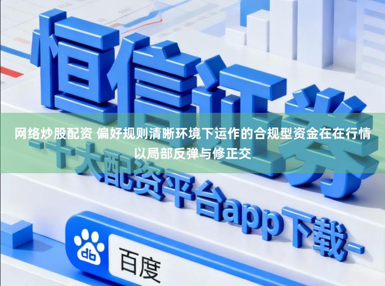 网络炒股配资 偏好规则清晰环境下运作的合规型资金在在行情以局部反弹与修正交