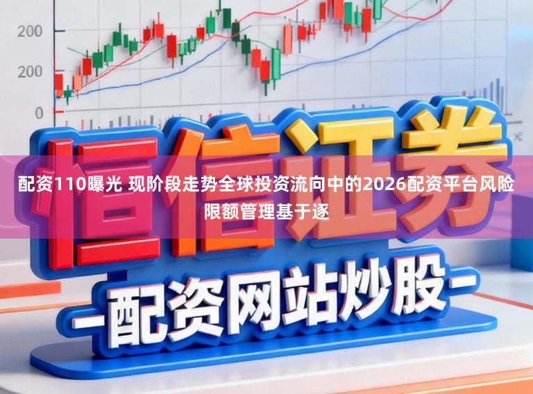 配资110曝光 现阶段走势全球投资流向中的2026配资平台风险限额管理基于逐