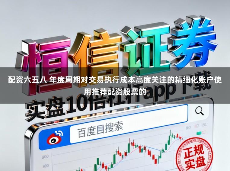 配资六五八 年度周期对交易执行成本高度关注的精细化账户使用推荐配资股票的