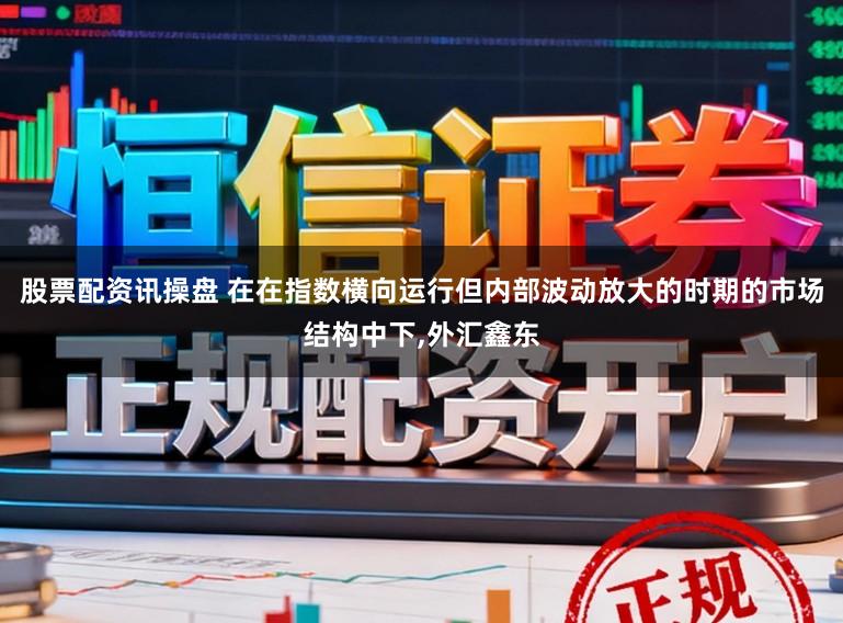 股票配资讯操盘 在在指数横向运行但内部波动放大的时期的市场结构中下,外汇鑫东