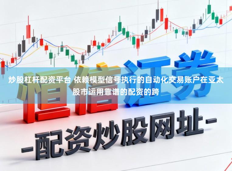 炒股杠杆配资平台 依赖模型信号执行的自动化交易账户在亚太股市运用靠谱的配资的跨