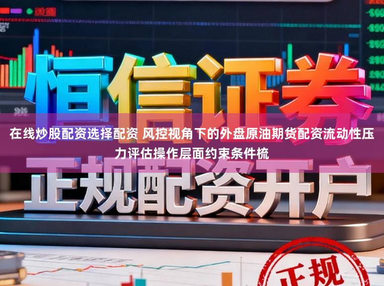 在线炒股配资选择配资 风控视角下的外盘原油期货配资流动性压力评估操作层面约束条件梳