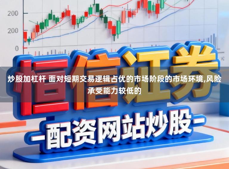 炒股加杠杆 面对短期交易逻辑占优的市场阶段的市场环境,风险承受能力较低的