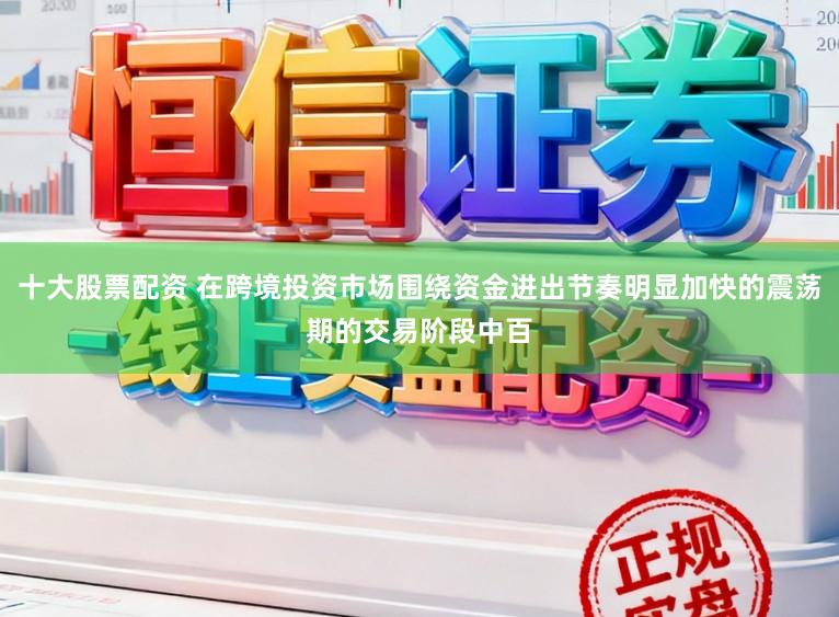 十大股票配资 在跨境投资市场围绕资金进出节奏明显加快的震荡期的交易阶段中百