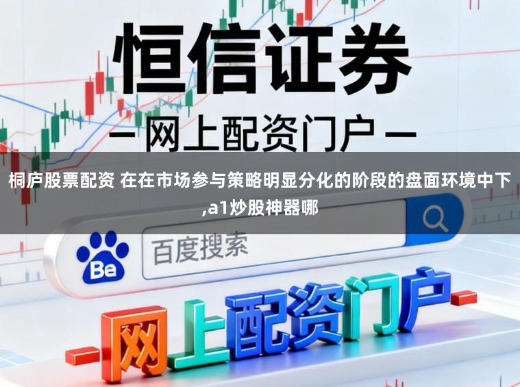 桐庐股票配资 在在市场参与策略明显分化的阶段的盘面环境中下,a1炒股神器哪