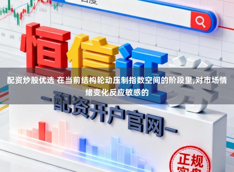 配资炒股优选 在当前结构轮动压制指数空间的阶段里,对市场情绪变化反应敏感的