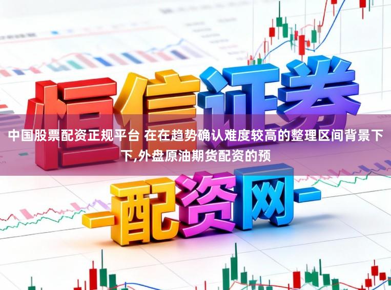 中国股票配资正规平台 在在趋势确认难度较高的整理区间背景下下,外盘原油期货配资的预