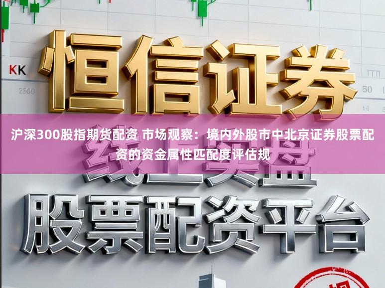 沪深300股指期货配资 市场观察：境内外股市中北京证券股票配资的资金属性匹配度评估规