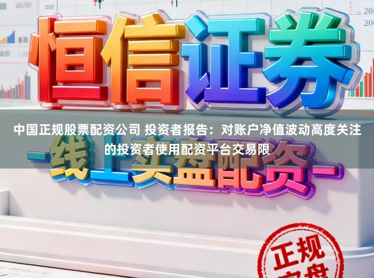 中国正规股票配资公司 投资者报告：对账户净值波动高度关注的投资者使用配资平台交易限