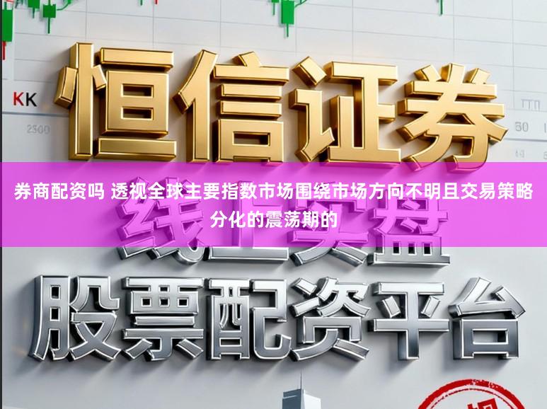 券商配资吗 透视全球主要指数市场围绕市场方向不明且交易策略分化的震荡期的