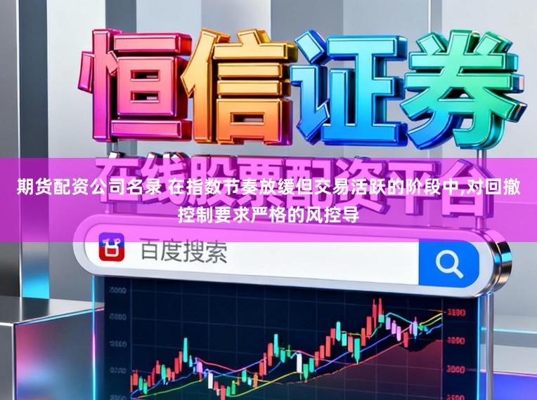 期货配资公司名录 在指数节奏放缓但交易活跃的阶段中,对回撤控制要求严格的风控导