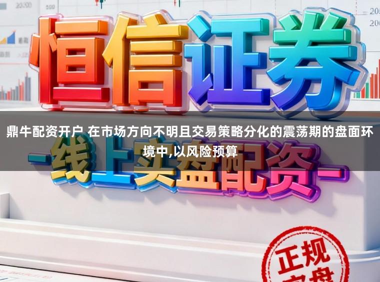 鼎牛配资开户 在市场方向不明且交易策略分化的震荡期的盘面环境中,以风险预算