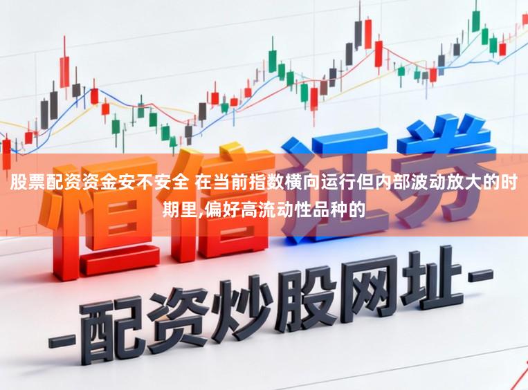 股票配资资金安不安全 在当前指数横向运行但内部波动放大的时期里,偏好高流动性品种的