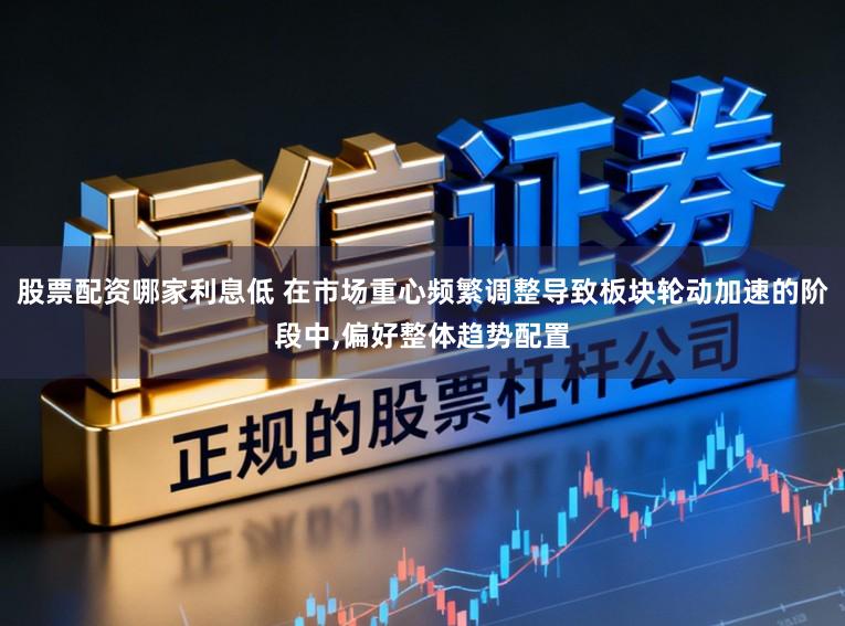 股票配资哪家利息低 在市场重心频繁调整导致板块轮动加速的阶段中,偏好整体趋势配置