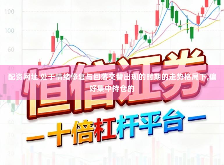 配资网址 处于情绪修复与回落交替出现的时期的走势格局下,偏好集中持仓的