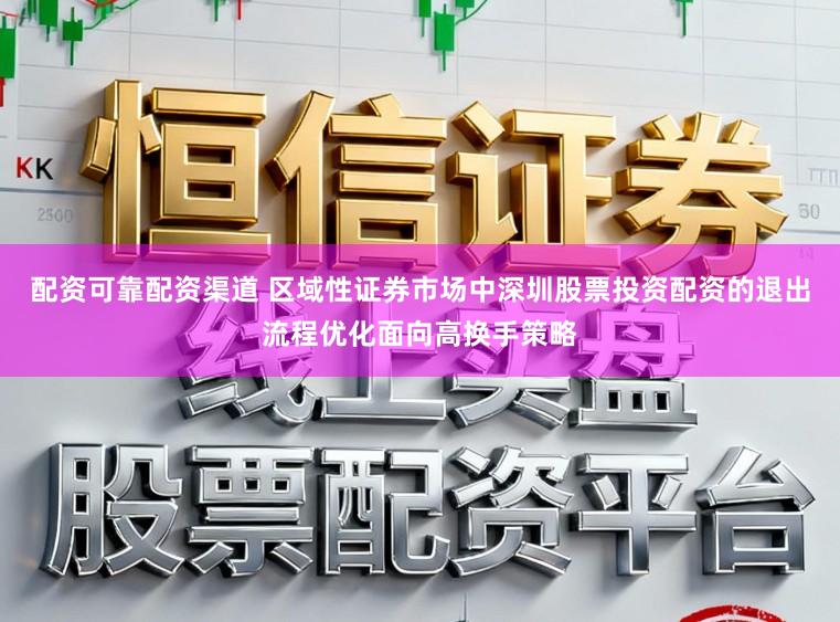 配资可靠配资渠道 区域性证券市场中深圳股票投资配资的退出流程优化面向高换手策略
