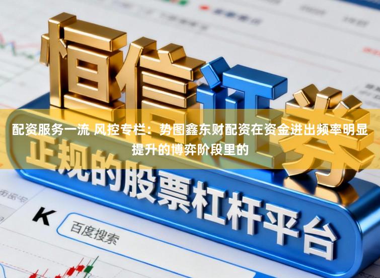 配资服务一流 风控专栏：势图鑫东财配资在资金进出频率明显提升的博弈阶段里的