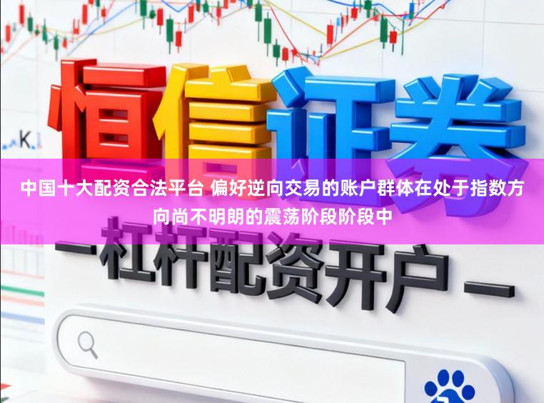中国十大配资合法平台 偏好逆向交易的账户群体在处于指数方向尚不明朗的震荡阶段阶段中
