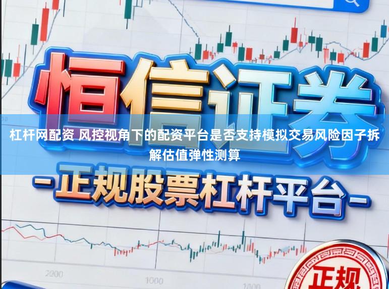 杠杆网配资 风控视角下的配资平台是否支持模拟交易风险因子拆解估值弹性测算