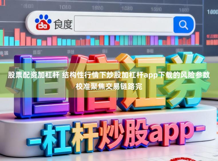 股票配资加杠杆 结构性行情下炒股加杠杆app下载的风险参数校准聚焦交易链路完