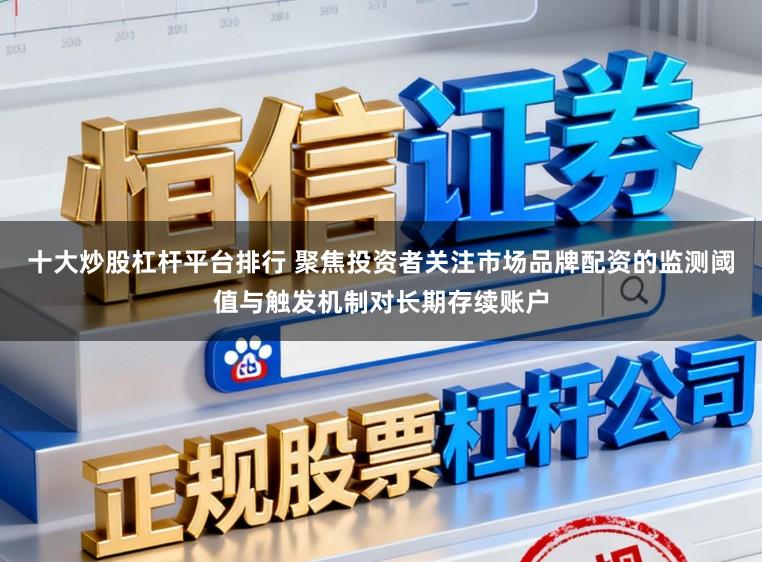 十大炒股杠杆平台排行 聚焦投资者关注市场品牌配资的监测阈值与触发机制对长期存续账户