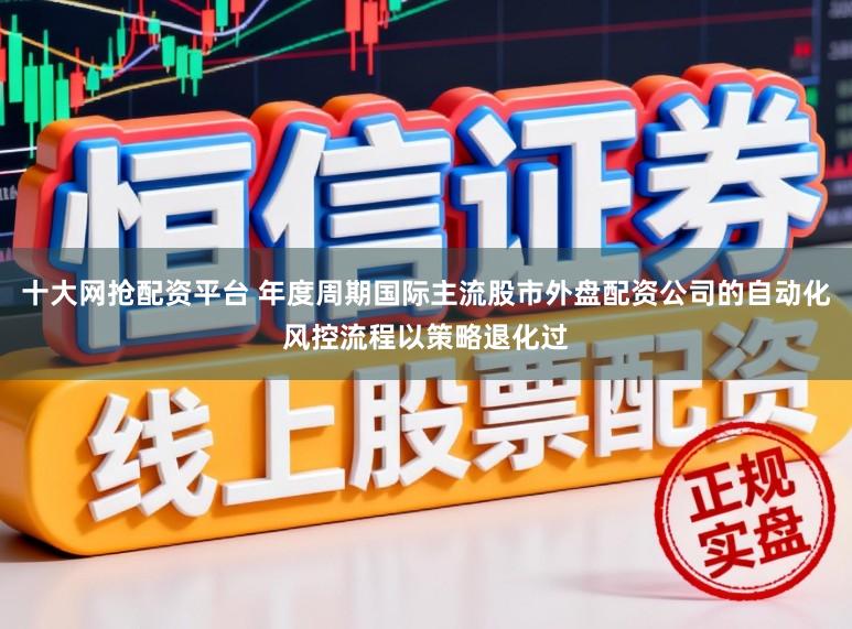 十大网抢配资平台 年度周期国际主流股市外盘配资公司的自动化风控流程以策略退化过