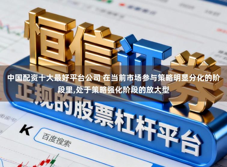 中国配资十大最好平台公司 在当前市场参与策略明显分化的阶段里,处于策略强化阶段的放大型