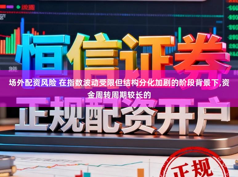 场外配资风险 在指数波动受限但结构分化加剧的阶段背景下,资金周转周期较长的
