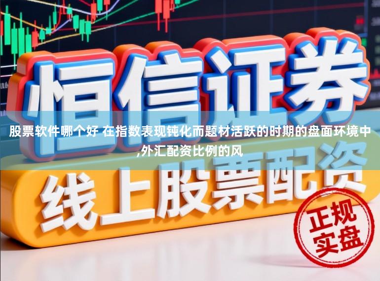 股票软件哪个好 在指数表现钝化而题材活跃的时期的盘面环境中,外汇配资比例的风