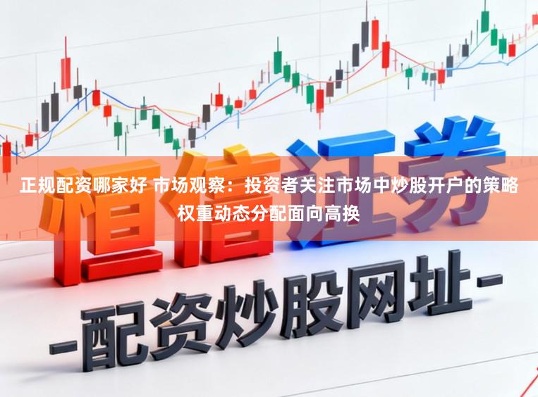 正规配资哪家好 市场观察：投资者关注市场中炒股开户的策略权重动态分配面向高换