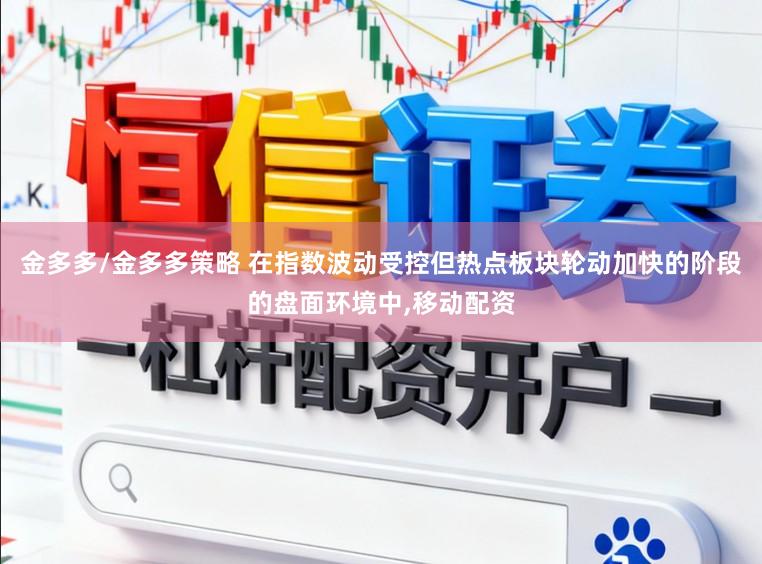 金多多/金多多策略 在指数波动受控但热点板块轮动加快的阶段的盘面环境中,移动配资