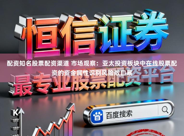 配资知名股票配资渠道 市场观察：亚太投资板块中在线股票配资的资金属性识别风险敞口暴