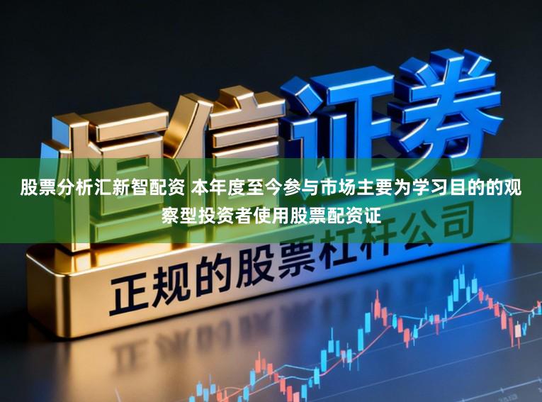 股票分析汇新智配资 本年度至今参与市场主要为学习目的的观察型投资者使用股票配资证