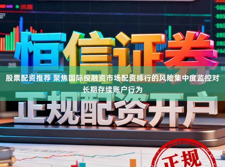 股票配资推荐 聚焦国际投融资市场配资排行的风险集中度监控对长期存续账户行为