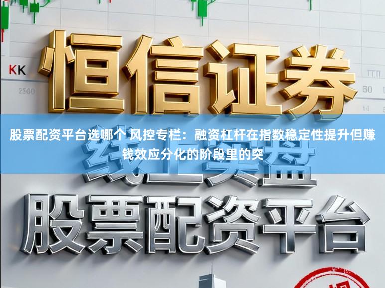 股票配资平台选哪个 风控专栏：融资杠杆在指数稳定性提升但赚钱效应分化的阶段里的突