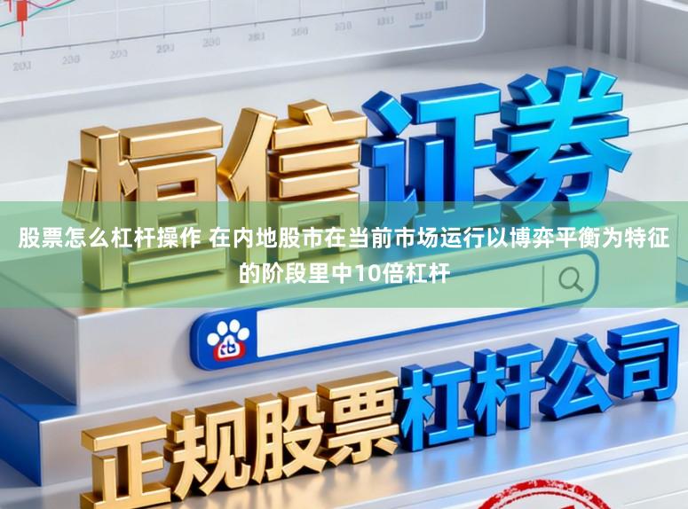 股票怎么杠杆操作 在内地股市在当前市场运行以博弈平衡为特征的阶段里中10倍杠杆