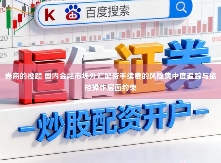 券商的投顾 国内金融市场外汇配资手续费的风险集中度追踪与监控操作层面约束