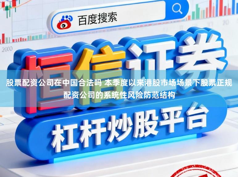 股票配资公司在中国合法吗 本季度以来港股市场场景下股票正规配资公司的系统性风险防范结构