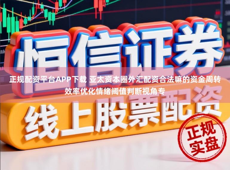正规配资平台APP下载 亚太资本圈外汇配资合法嘛的资金周转效率优化情绪阈值判断视角专