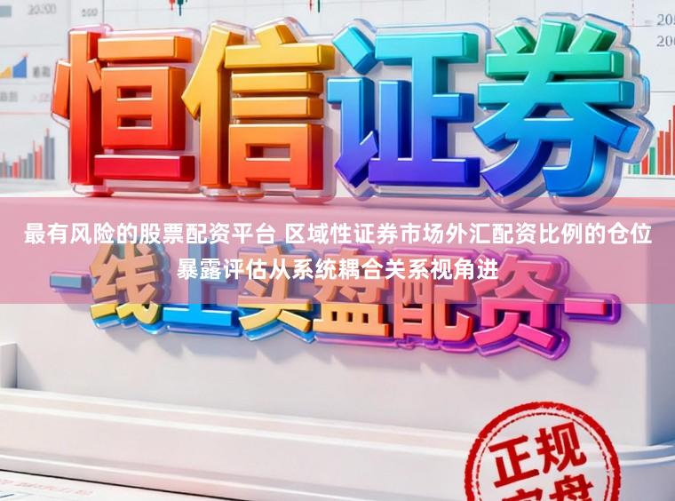 最有风险的股票配资平台 区域性证券市场外汇配资比例的仓位暴露评估从系统耦合关系视角进