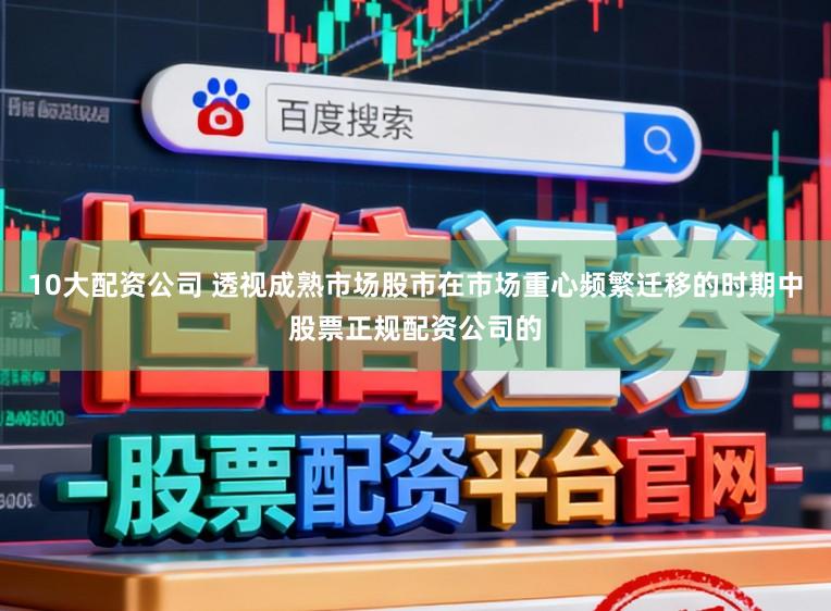 10大配资公司 透视成熟市场股市在市场重心频繁迁移的时期中股票正规配资公司的