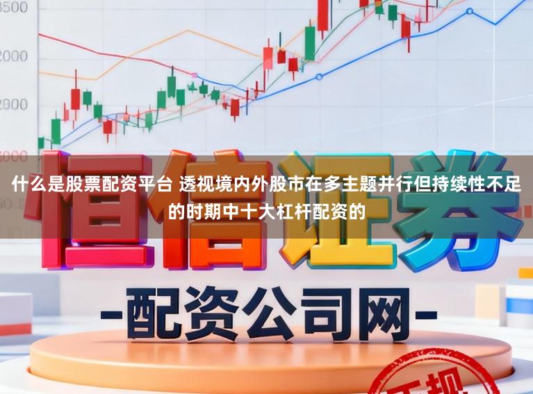 什么是股票配资平台 透视境内外股市在多主题并行但持续性不足的时期中十大杠杆配资的