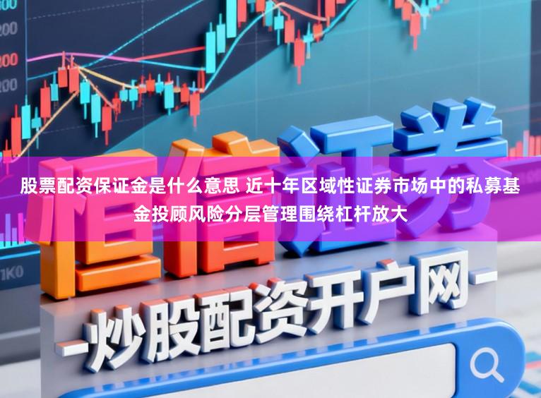 股票配资保证金是什么意思 近十年区域性证券市场中的私募基金投顾风险分层管理围绕杠杆放大