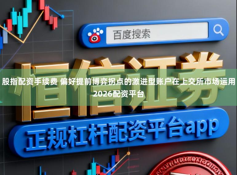 股指配资手续费 偏好提前博弈拐点的激进型账户在上交所市场运用2026配资平台