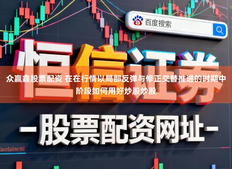 众赢鑫股票配资 在在行情以局部反弹与修正交替推进的时期中阶段如何用好炒股炒股