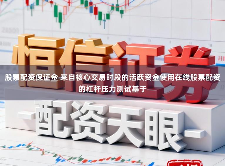 股票配资保证金 来自核心交易时段的活跃资金使用在线股票配资的杠杆压力测试基于