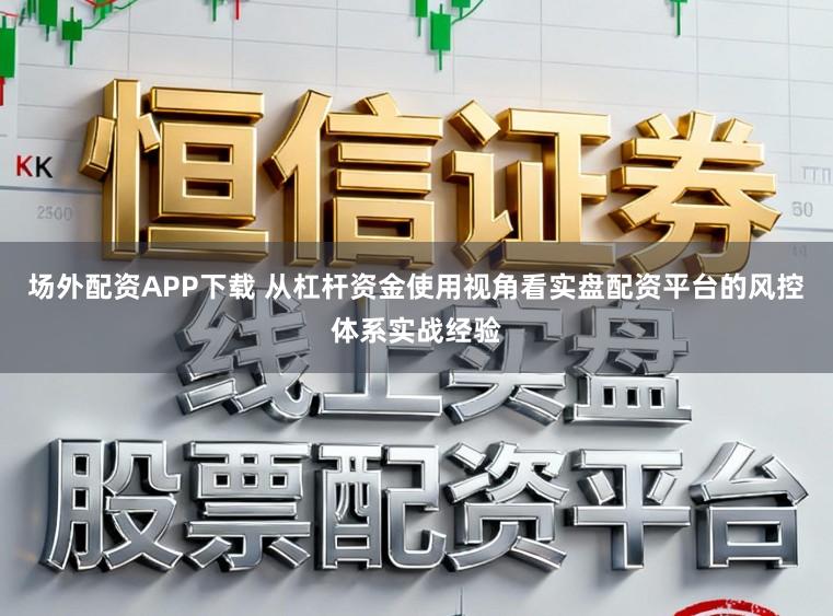 场外配资APP下载 从杠杆资金使用视角看实盘配资平台的风控体系实战经验